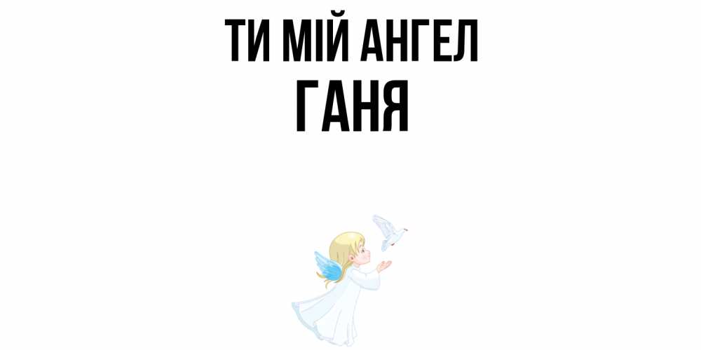 Открытка на каждый день з підписом, Ганя Ти мій ангел ангел, голубь Прикольна листівка з побажанням онлайн скачати безкоштовно 