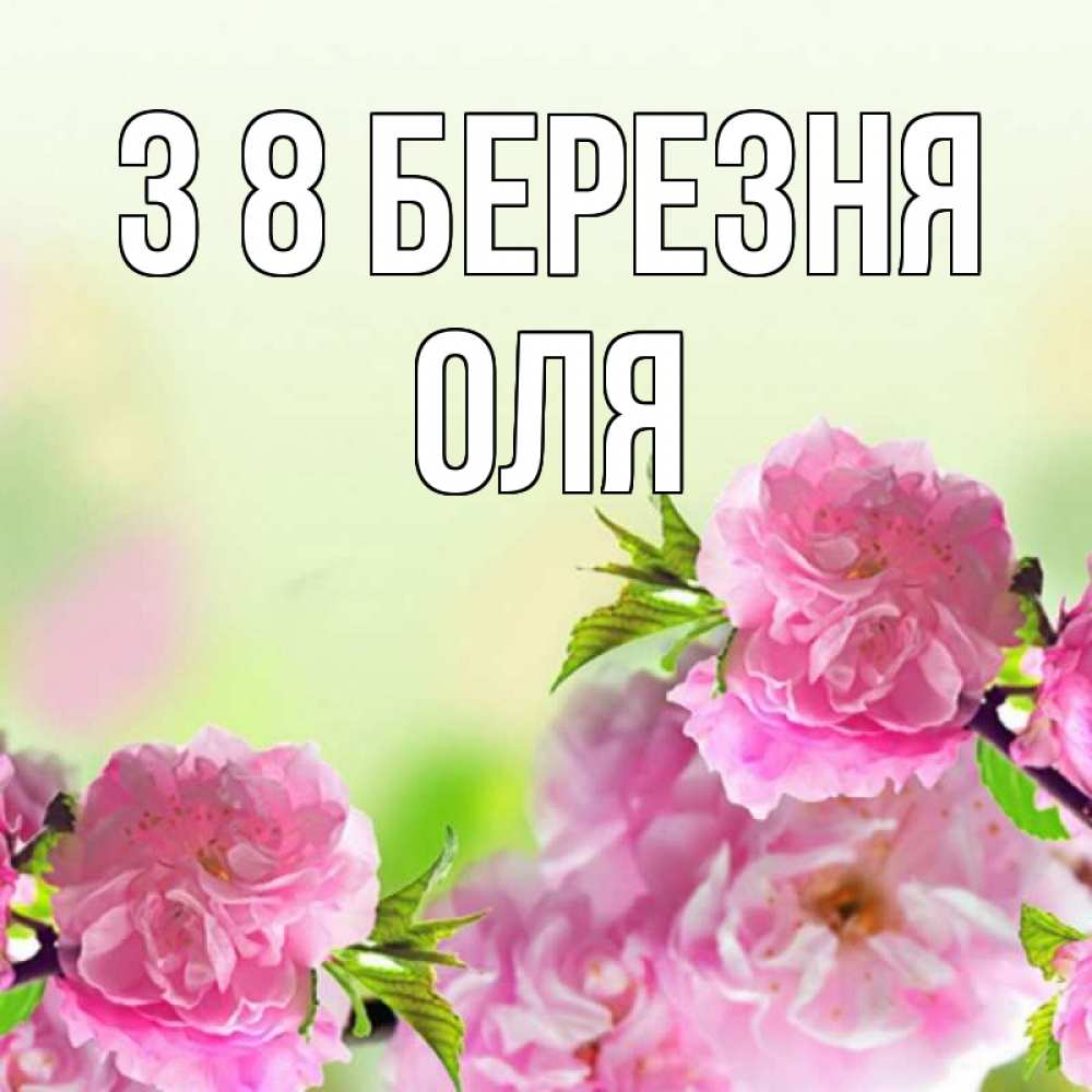 Открытка на каждый день з підписом, Оля З 8 БЕРЕЗНЯ цветы Прикольна листівка з побажанням онлайн скачати безкоштовно 