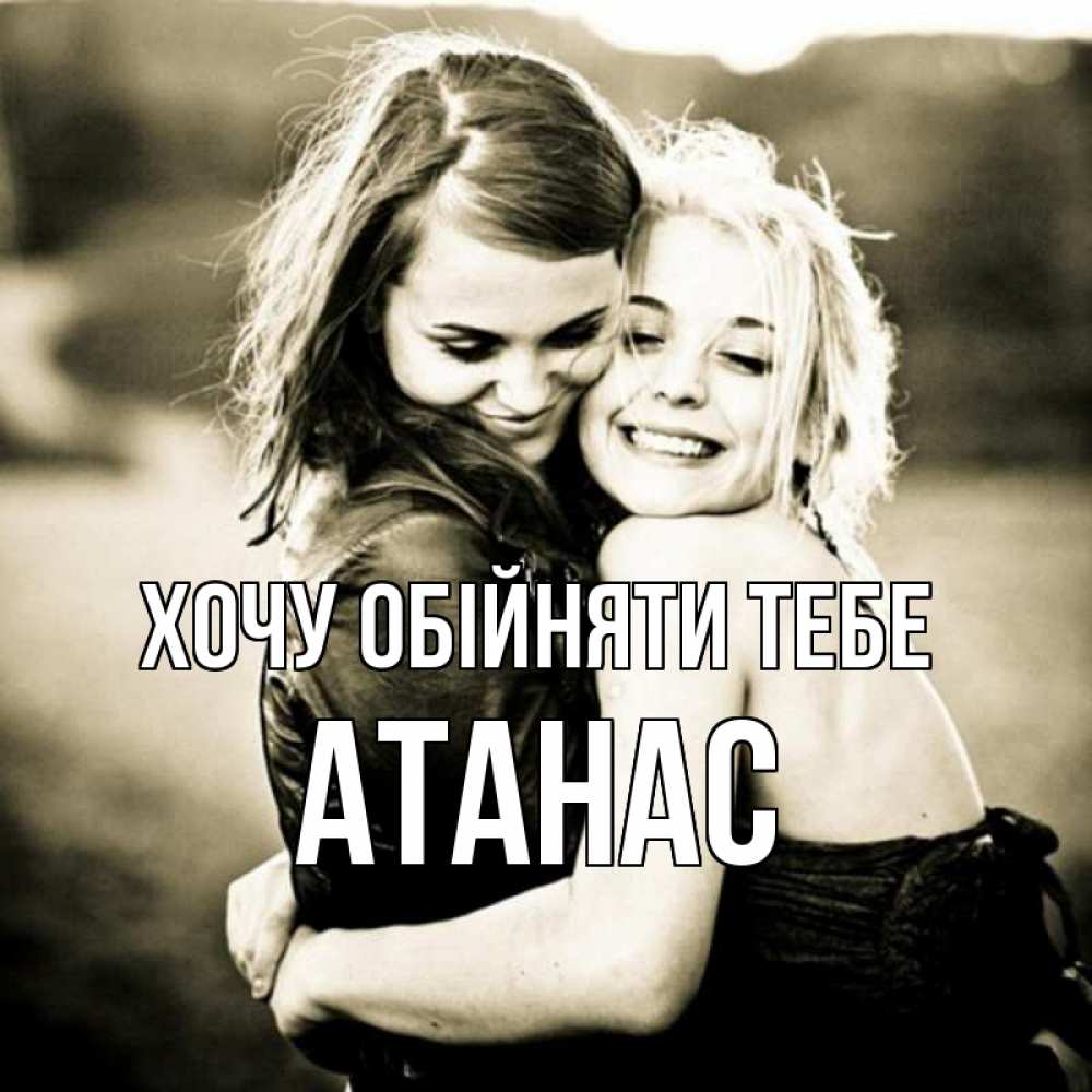 Открытка на каждый день з підписом, Атанас Хочу обійняти тебе девочки обнимаются Прикольна листівка з побажанням онлайн скачати безкоштовно 