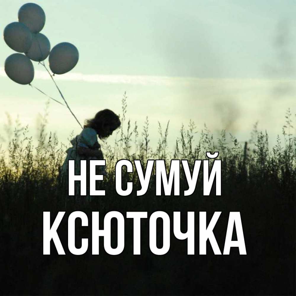Открытка на каждый день з підписом, Ксюточка Не сумуй ребенок Прикольна листівка з побажанням онлайн скачати безкоштовно 