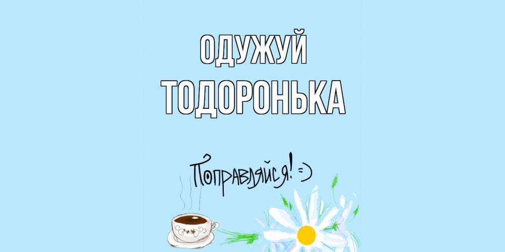 Открытка на каждый день з підписом, Тодоронька Одужуй чай Прикольна листівка з побажанням онлайн скачати безкоштовно 