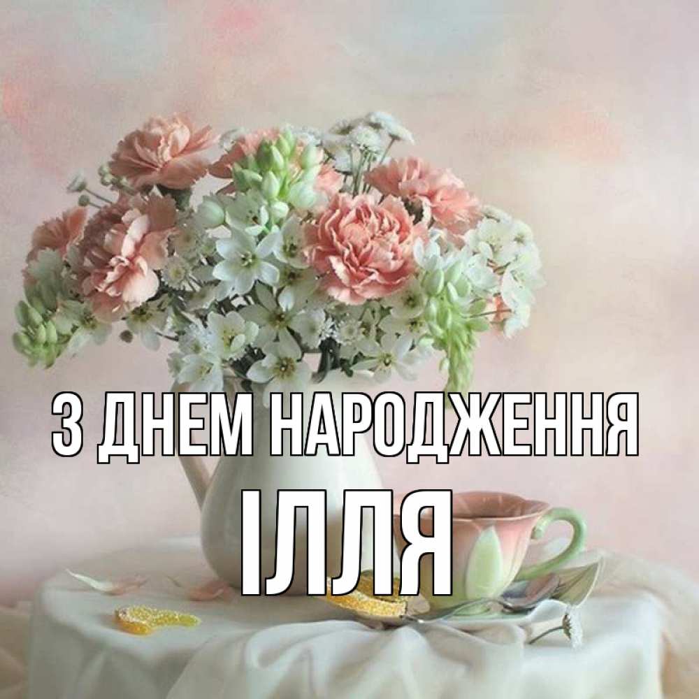Открытка на каждый день з підписом, Ілля З Днем народження с цветами Прикольна листівка з побажанням онлайн скачати безкоштовно 