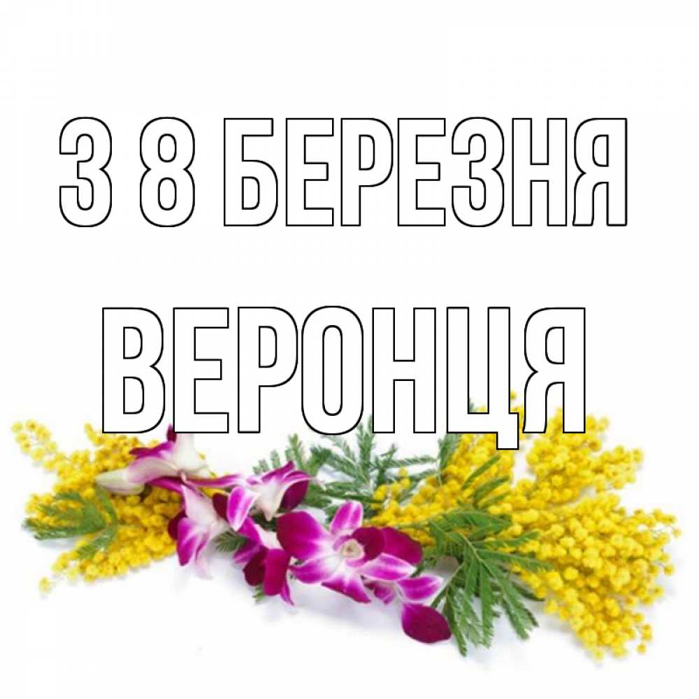 Открытка на каждый день з підписом, Веронця З 8 БЕРЕЗНЯ открытка на международный женский день с цветами  1 Прикольна листівка з побажанням онлайн скачати безкоштовно 