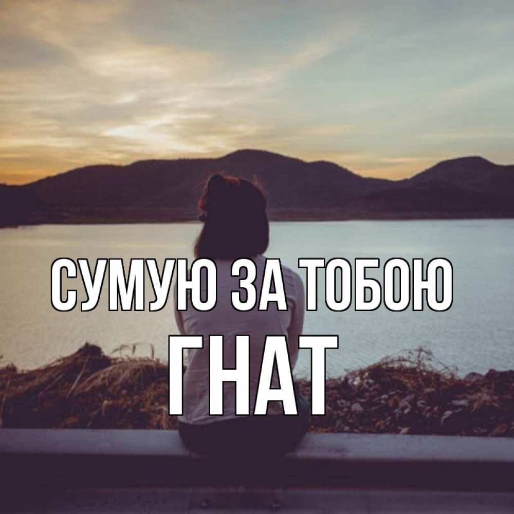Открытка на каждый день з підписом, Гнат Сумую за тобою я уже соскучилась Прикольна листівка з побажанням онлайн скачати безкоштовно 