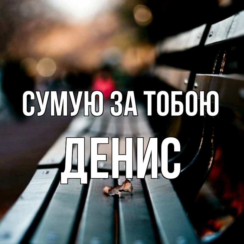 Открытка на каждый день з підписом, Денис Сумую за тобою приходи скорее Прикольна листівка з побажанням онлайн скачати безкоштовно 
