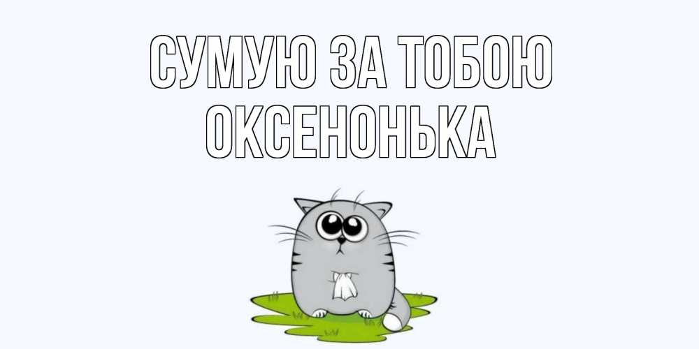 Открытка на каждый день з підписом, Оксенонька Сумую за тобою открытки с котиками я по тебе скучаю с именем Прикольна листівка з побажанням онлайн скачати безкоштовно 