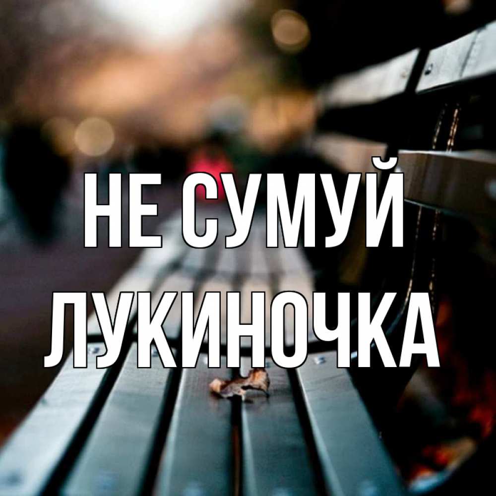 Открытка на каждый день з підписом, Лукиночка Не сумуй размытый фон Прикольна листівка з побажанням онлайн скачати безкоштовно 