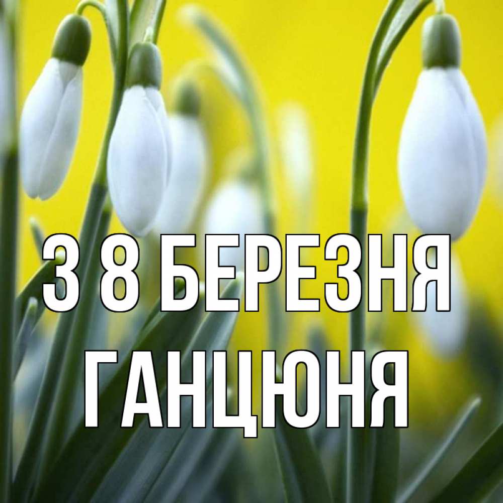 Открытка на каждый день з підписом, Ганцюня З 8 БЕРЕЗНЯ весенние цветы Прикольна листівка з побажанням онлайн скачати безкоштовно 