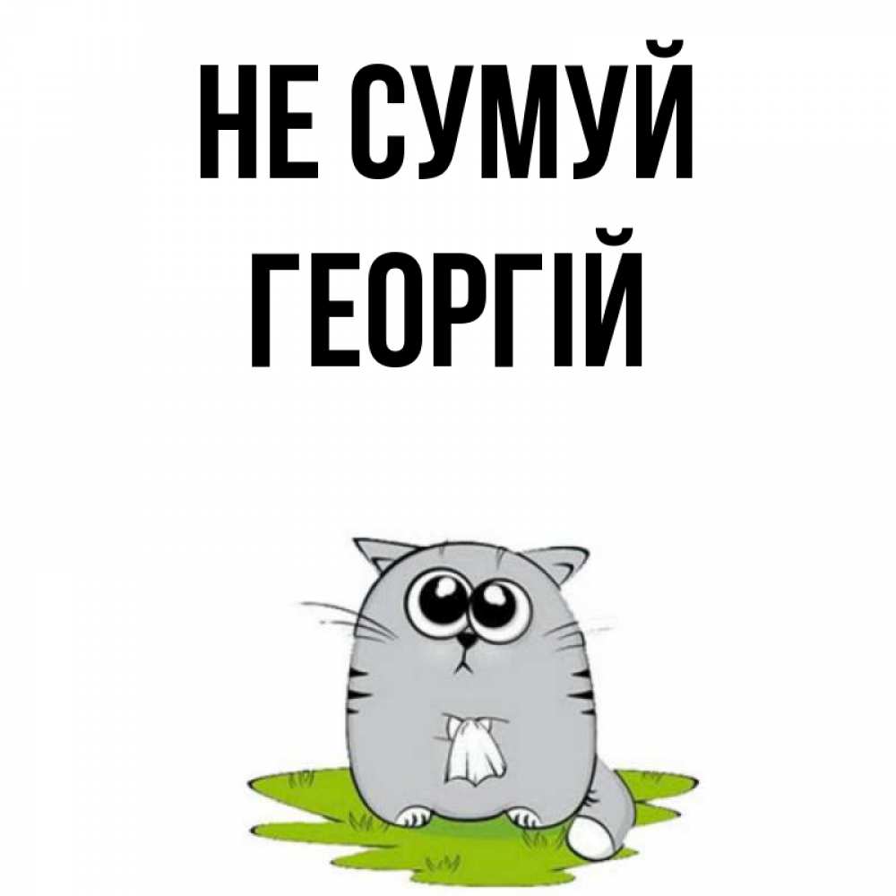 Открытка на каждый день з підписом, Георгій Не сумуй грустный котяра Прикольна листівка з побажанням онлайн скачати безкоштовно 