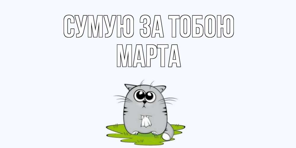 Открытка на каждый день з підписом, Марта Сумую за тобою открытки с котиками я по тебе скучаю с именем Прикольна листівка з побажанням онлайн скачати безкоштовно 