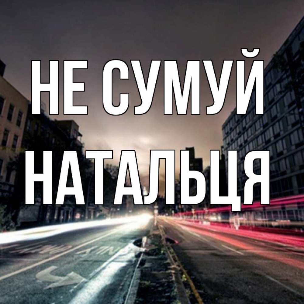 Открытка на каждый день з підписом, Натальця Не сумуй съемка ночью Прикольна листівка з побажанням онлайн скачати безкоштовно 