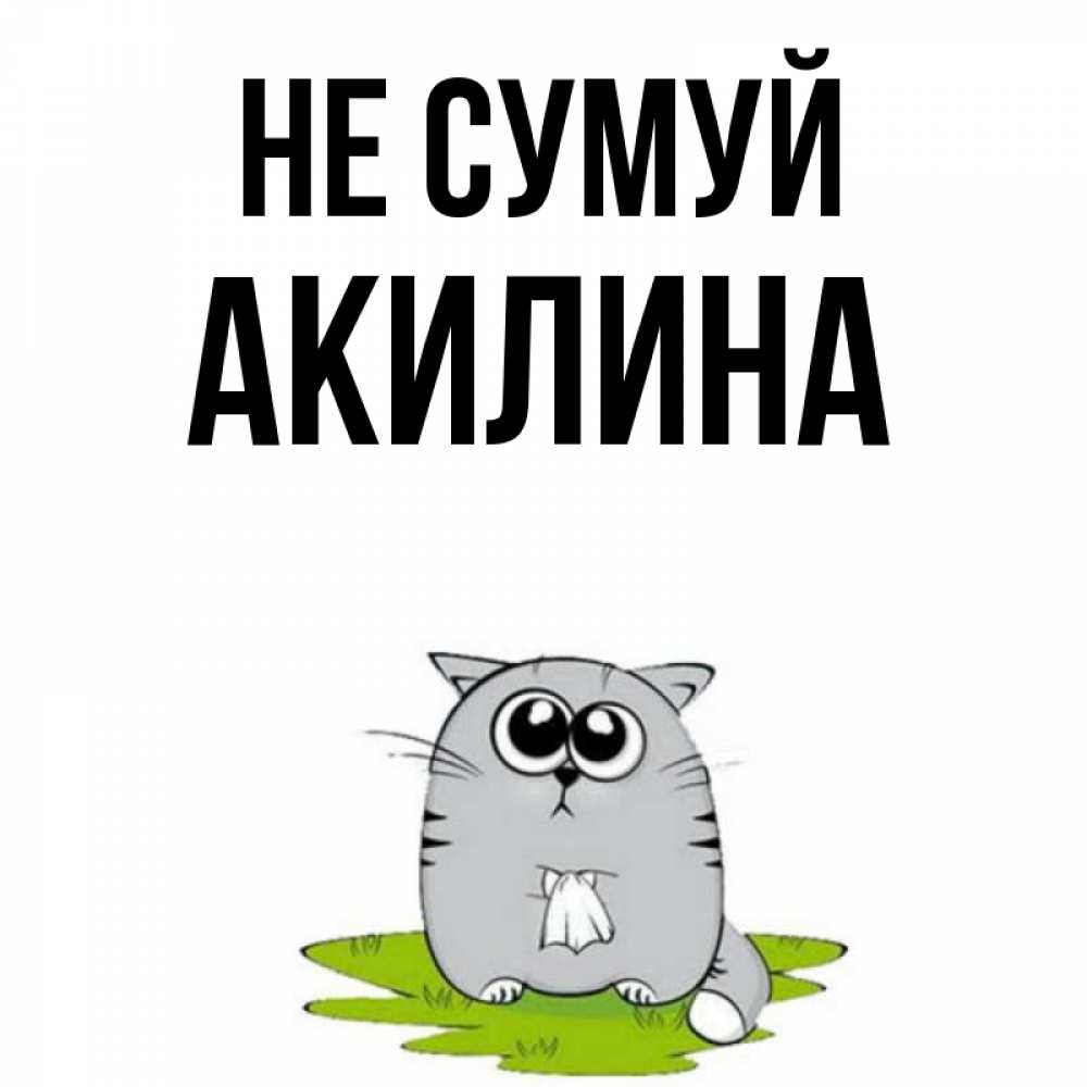 Открытка на каждый день з підписом, Акилина Не сумуй грустный котяра Прикольна листівка з побажанням онлайн скачати безкоштовно 