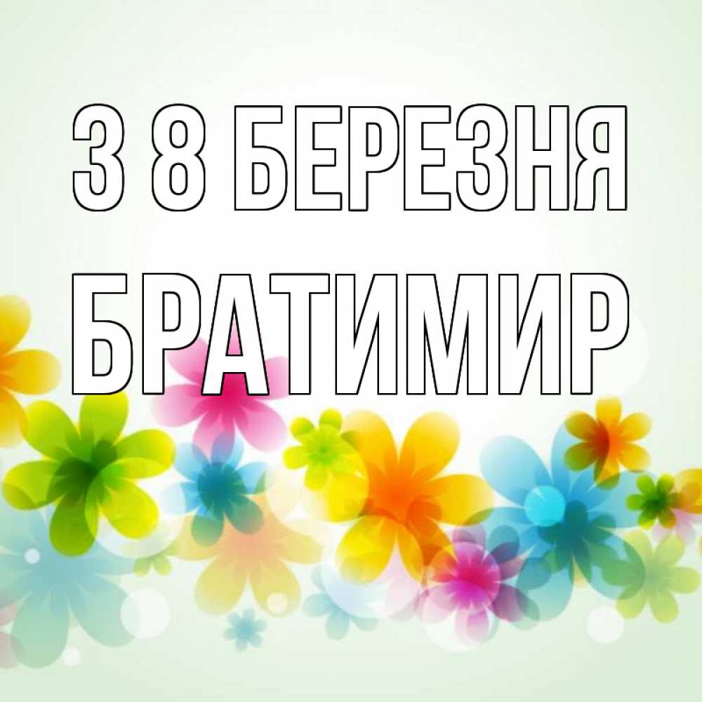 Открытка на каждый день з підписом, Братимир З 8 БЕРЕЗНЯ цветы Прикольна листівка з побажанням онлайн скачати безкоштовно 