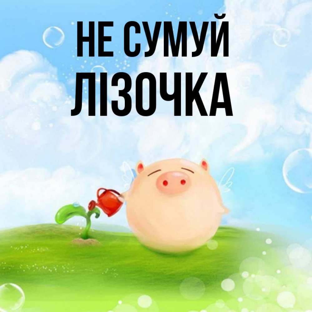 Открытка на каждый день з підписом, Лізочка Не сумуй поливает цветок порося Прикольна листівка з побажанням онлайн скачати безкоштовно 