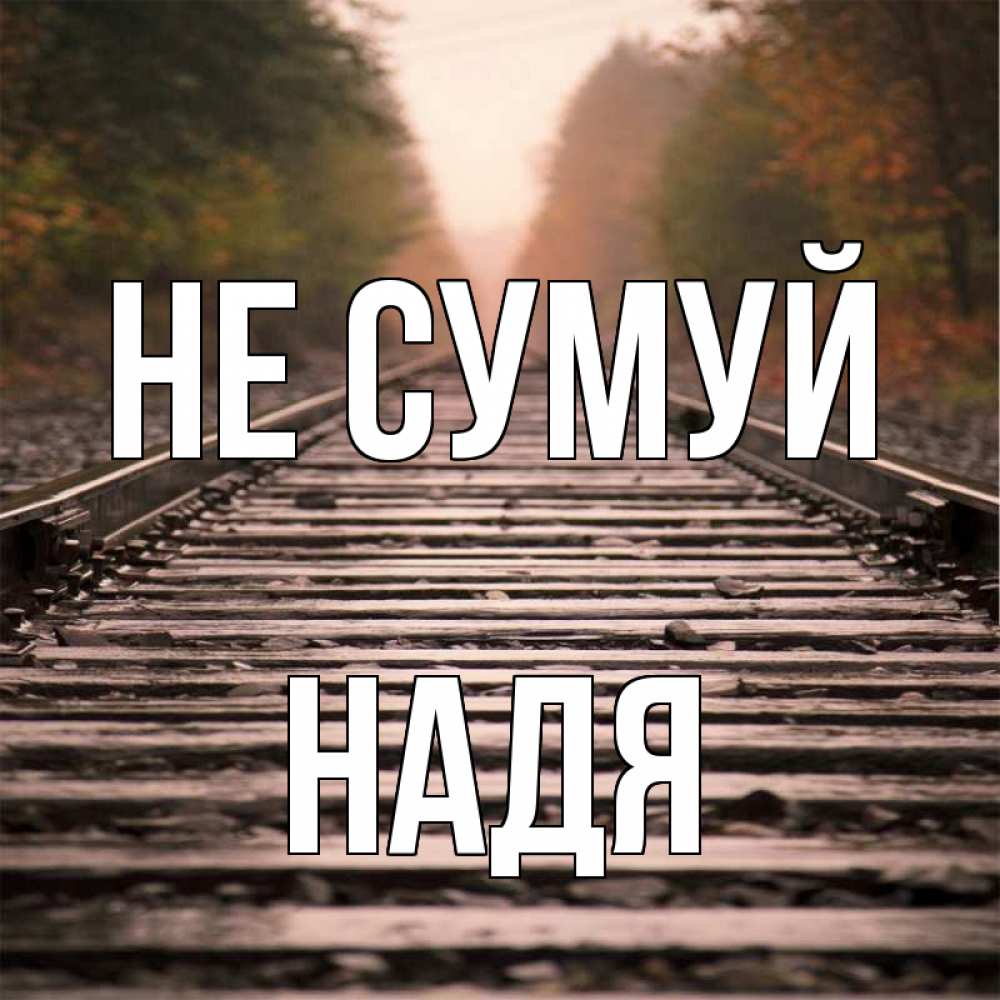 Открытка на каждый день з підписом, Надя Не сумуй лес и железная дорога Прикольна листівка з побажанням онлайн скачати безкоштовно 
