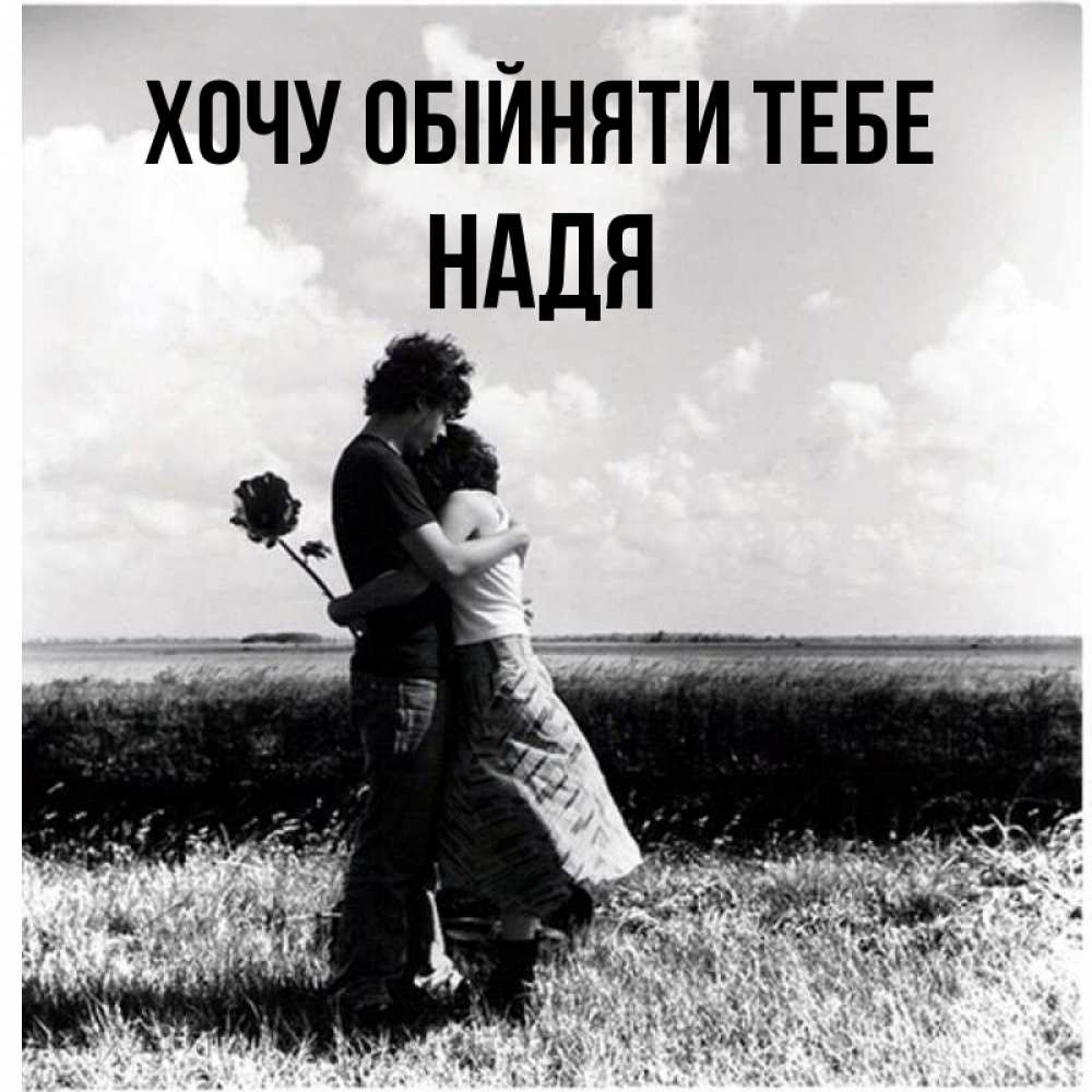 Открытка на каждый день з підписом, Надя Хочу обійняти тебе чернобелое фото Прикольна листівка з побажанням онлайн скачати безкоштовно 
