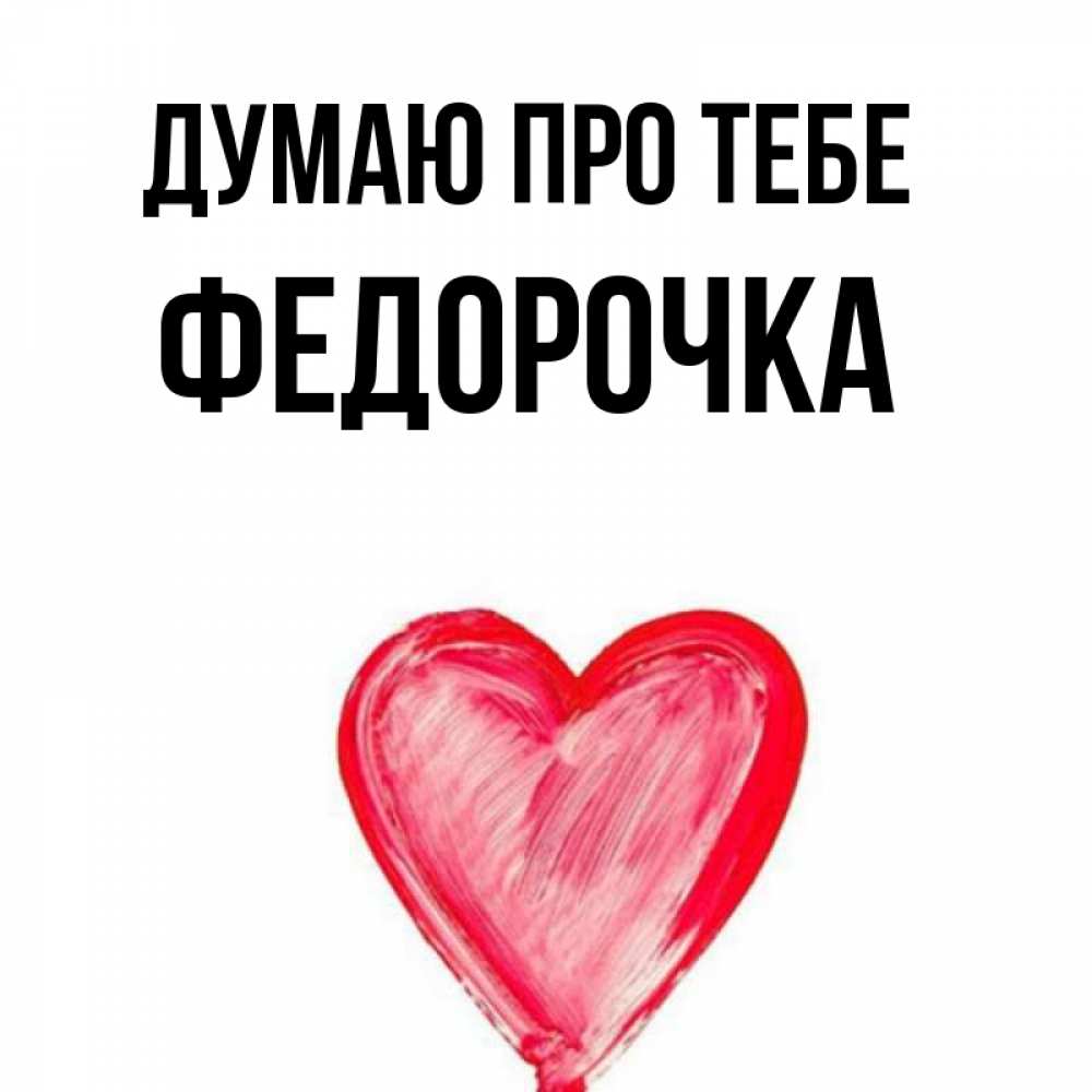 Открытка на каждый день з підписом, Федорочка Думаю про тебе для влюбленных Прикольна листівка з побажанням онлайн скачати безкоштовно 