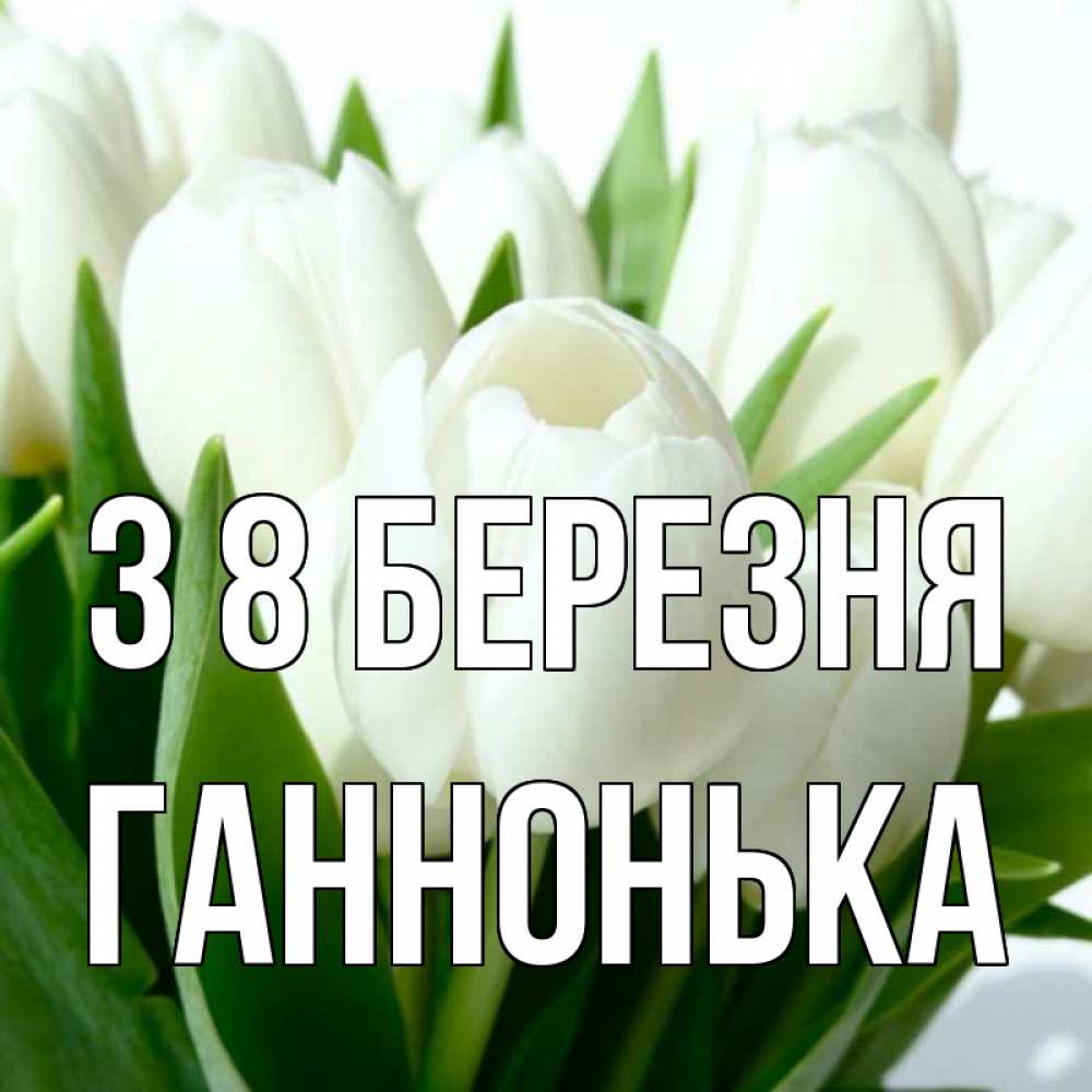 Открытка на каждый день з підписом, Ганнонька З 8 БЕРЕЗНЯ цветы Прикольна листівка з побажанням онлайн скачати безкоштовно 