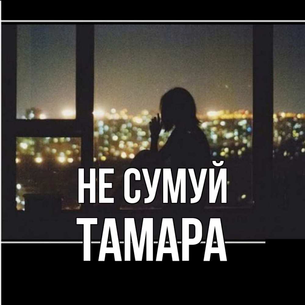 Открытка на каждый день з підписом, Тамара Не сумуй смотрит на ночной город Прикольна листівка з побажанням онлайн скачати безкоштовно 