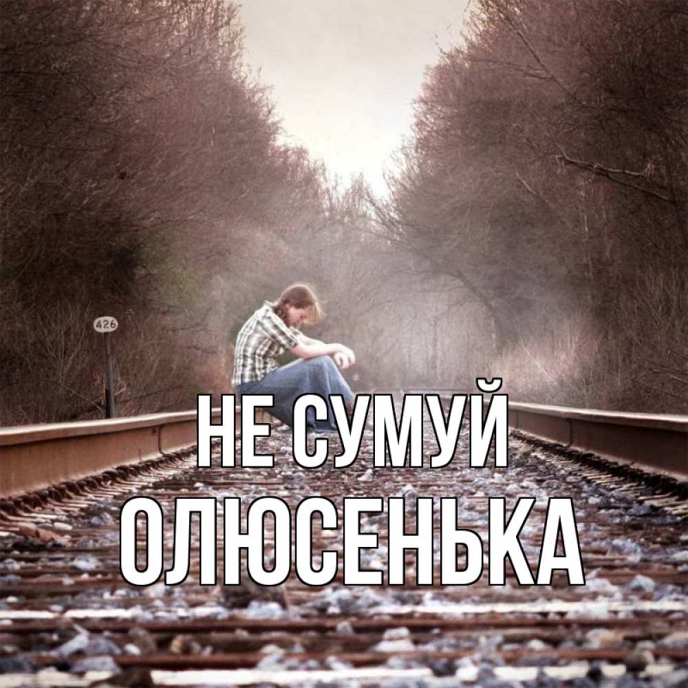 Открытка на каждый день з підписом, Олюсенька Не сумуй девушка на рельсах Прикольна листівка з побажанням онлайн скачати безкоштовно 