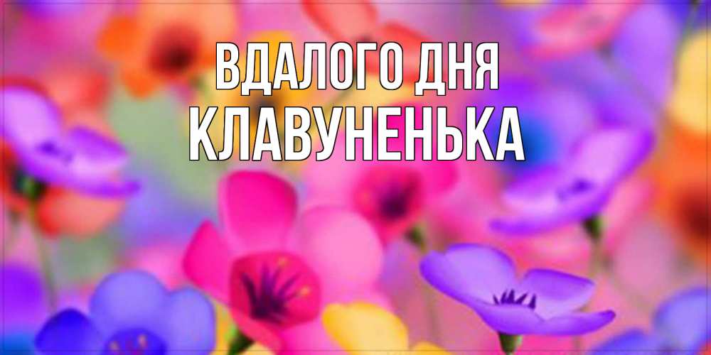 Открытка на каждый день з підписом, Клавуненька Вдалого дня открытка повышающая настроение Прикольна листівка з побажанням онлайн скачати безкоштовно 