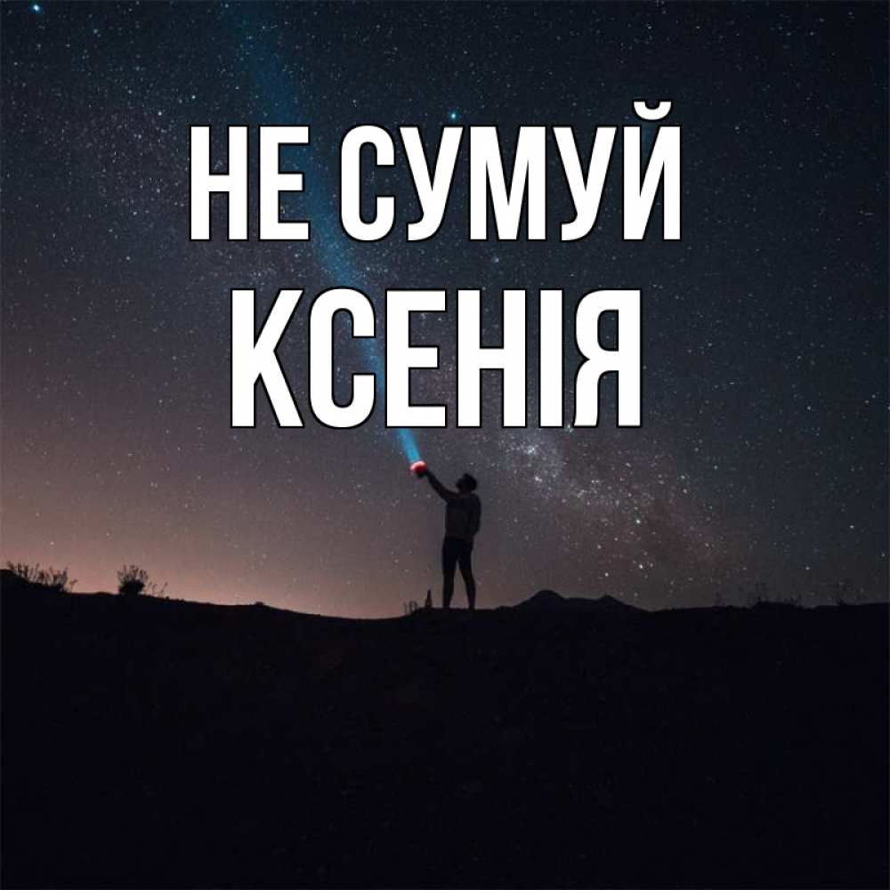 Открытка на каждый день з підписом, Ксенія Не сумуй луч света и млечный путь Прикольна листівка з побажанням онлайн скачати безкоштовно 