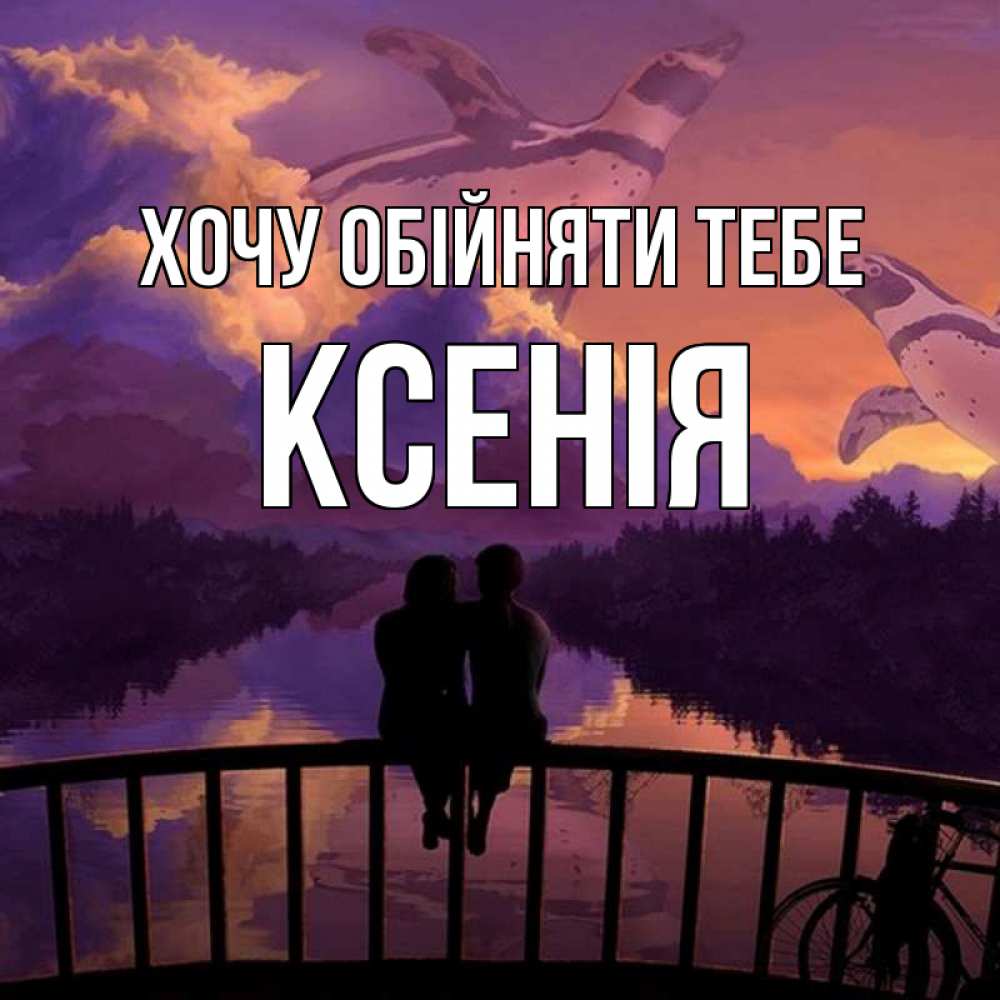 Открытка на каждый день з підписом, Ксенія Хочу обійняти тебе парочка сидит на мосте или на набережной Прикольна листівка з побажанням онлайн скачати безкоштовно 