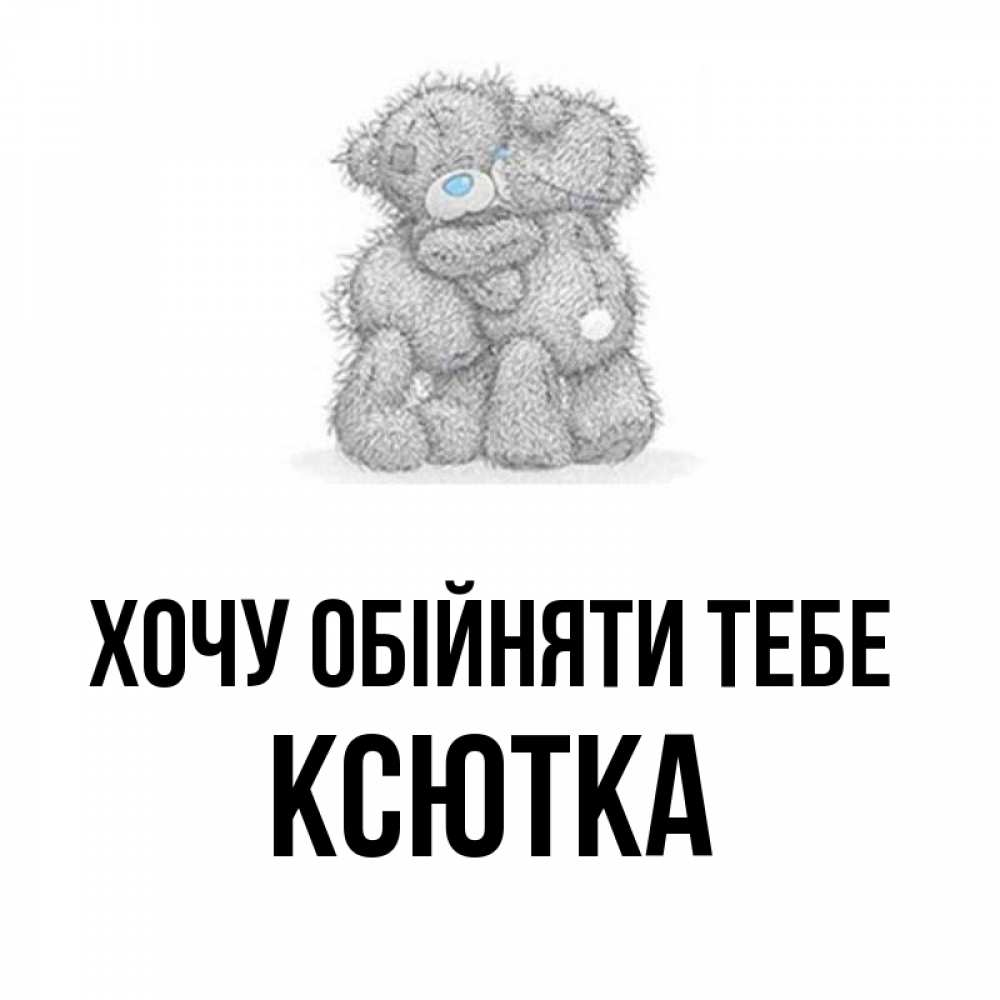 Открытка на каждый день з підписом, Ксютка Хочу обійняти тебе два теддика Прикольна листівка з побажанням онлайн скачати безкоштовно 