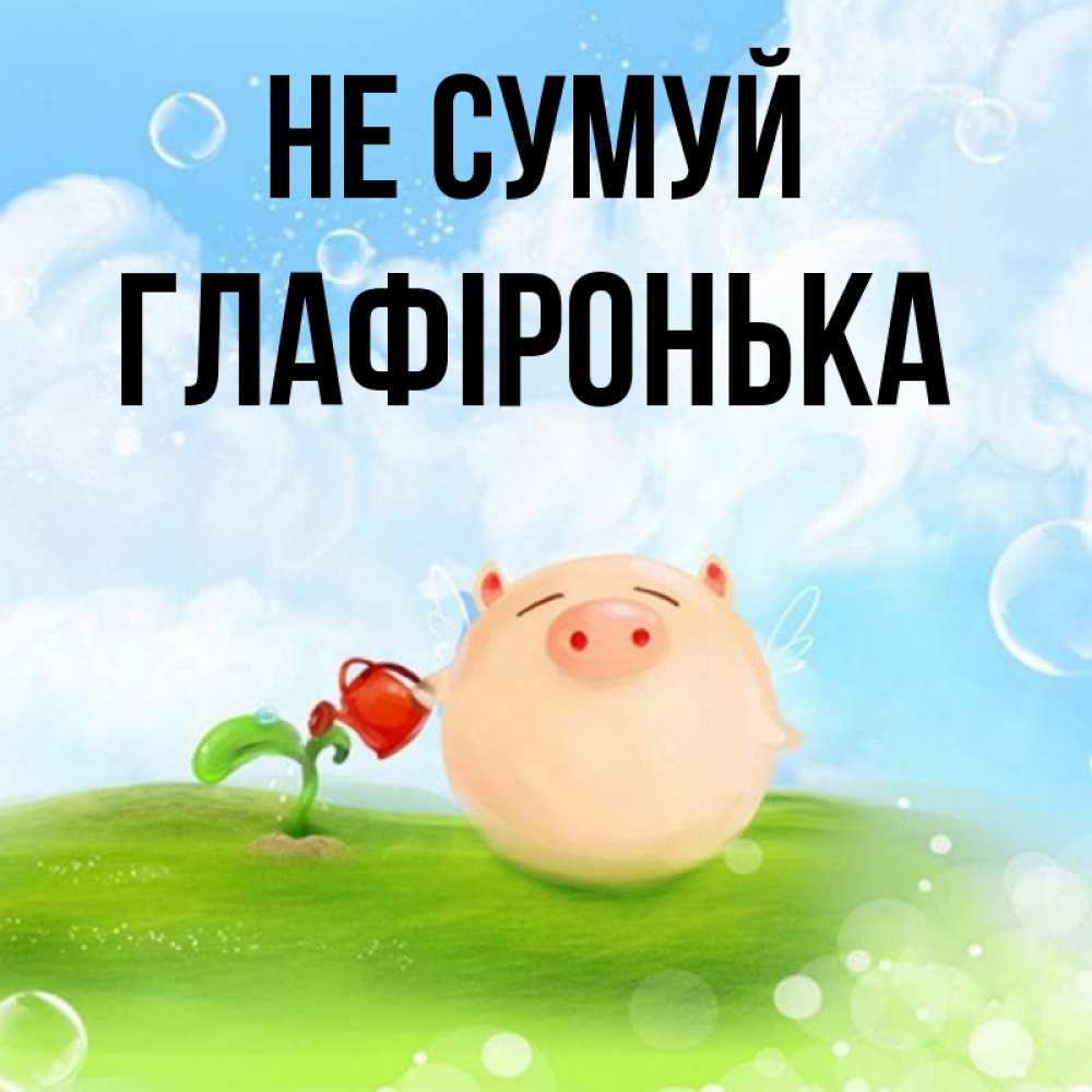 Открытка на каждый день з підписом, Глафіронька Не сумуй поливает цветок порося Прикольна листівка з побажанням онлайн скачати безкоштовно 