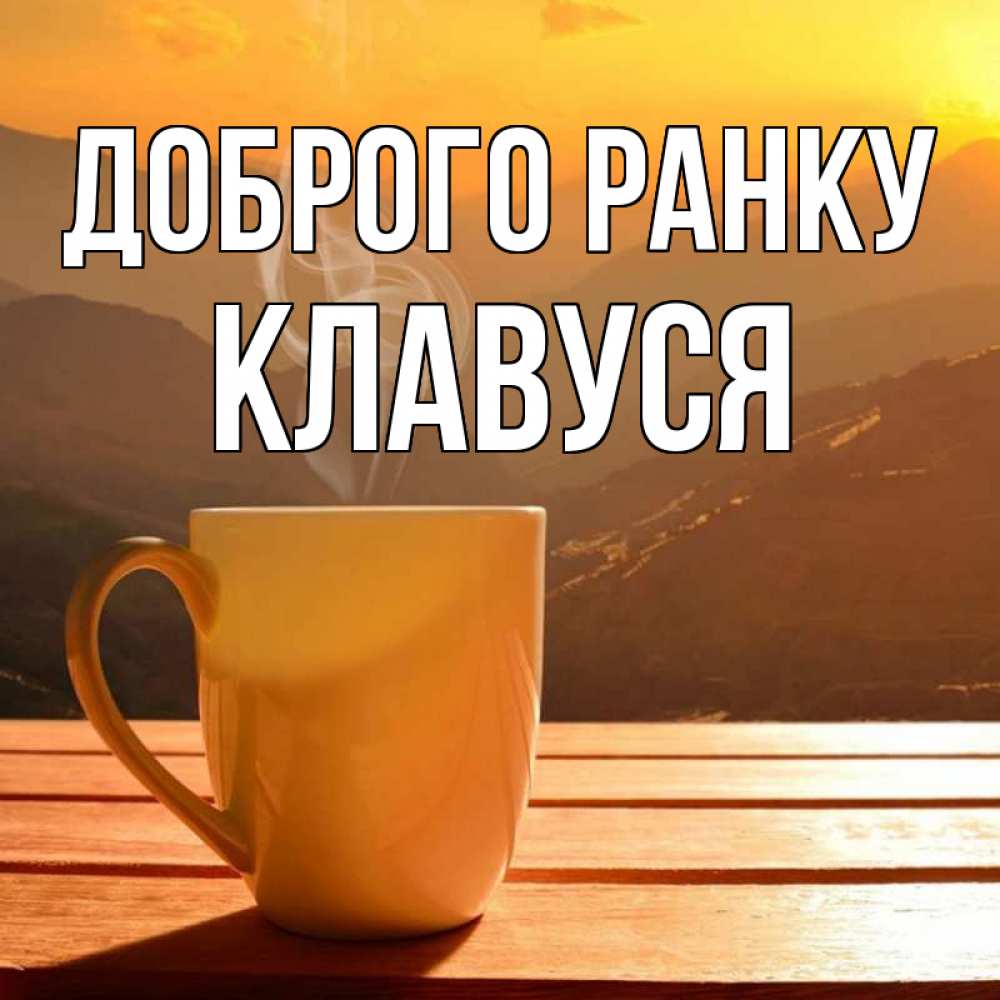 Открытка на каждый день з підписом, Клавуся Доброго ранку кофе в горах Прикольна листівка з побажанням онлайн скачати безкоштовно 