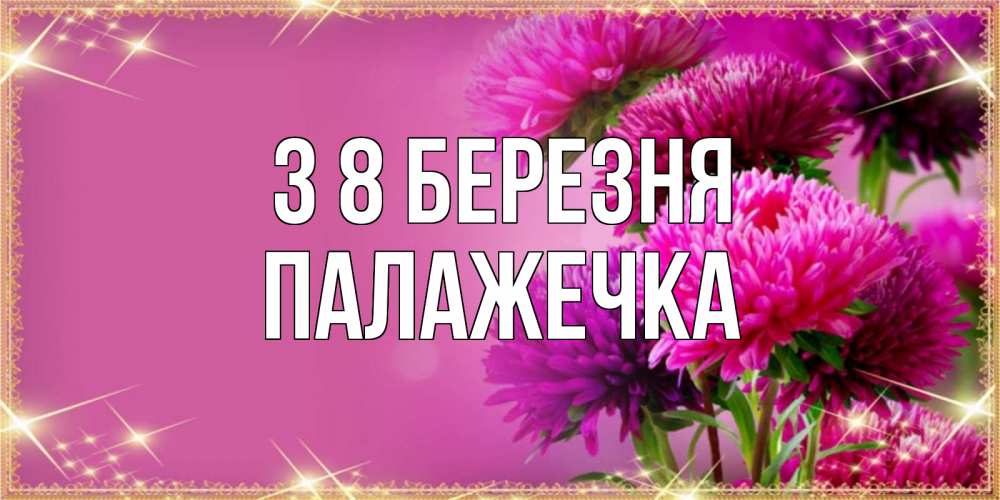 Открытка на каждый день з підписом, Палажечка З 8 БЕРЕЗНЯ садовые цветы на 8 марта Прикольна листівка з побажанням онлайн скачати безкоштовно 