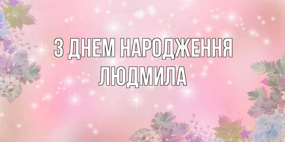 Открытка на каждый день з підписом, Людмила З Днем народження открыта с цветами в нежных тонах Прикольна листівка з побажанням онлайн скачати безкоштовно 