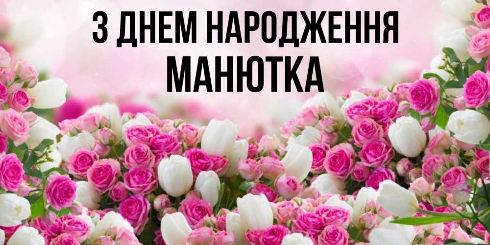 Открытка на каждый день з підписом, Манютка З Днем народження открытка с разными розами Прикольна листівка з побажанням онлайн скачати безкоштовно 
