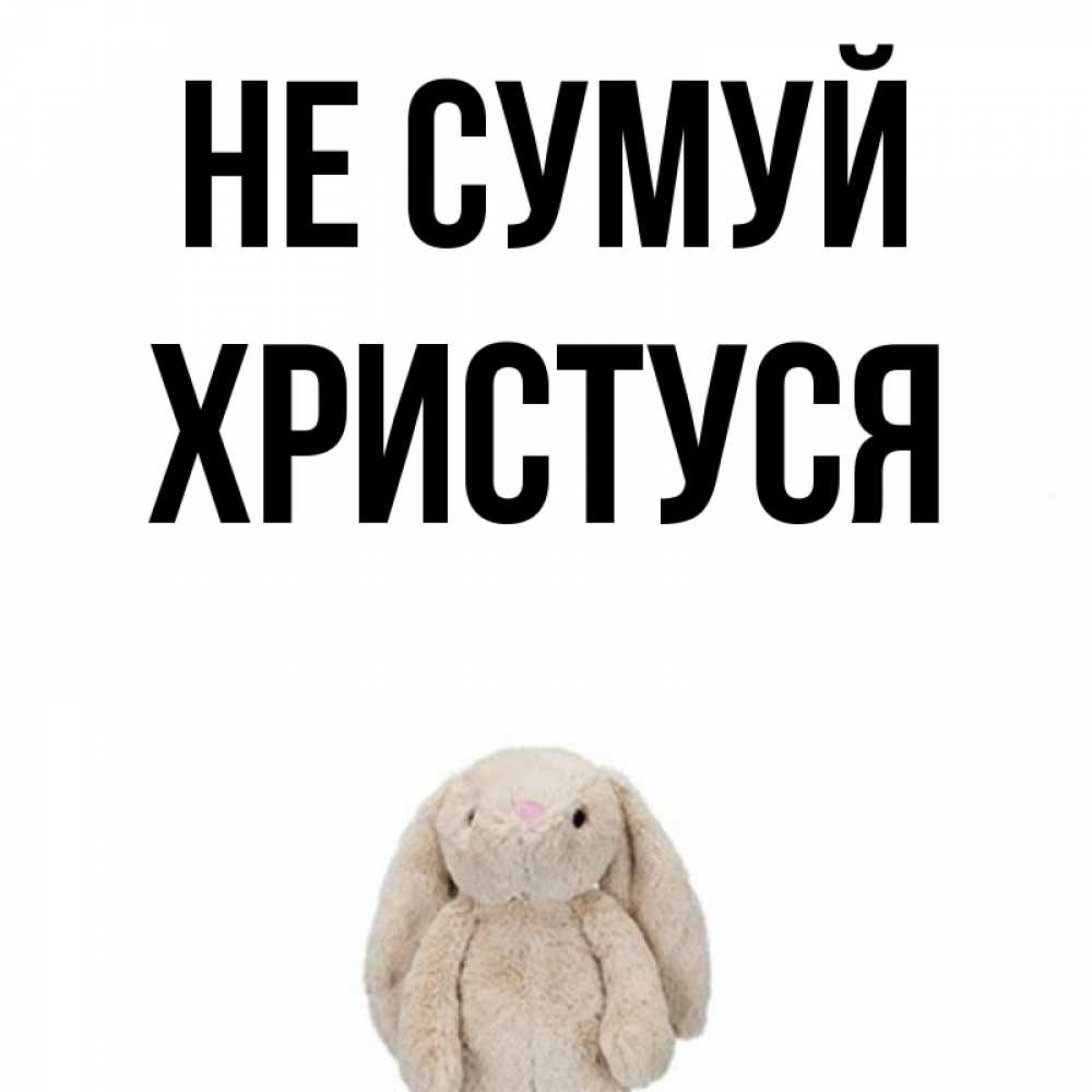 Открытка на каждый день з підписом, Христуся Не сумуй детская игрушка зайчика Прикольна листівка з побажанням онлайн скачати безкоштовно 