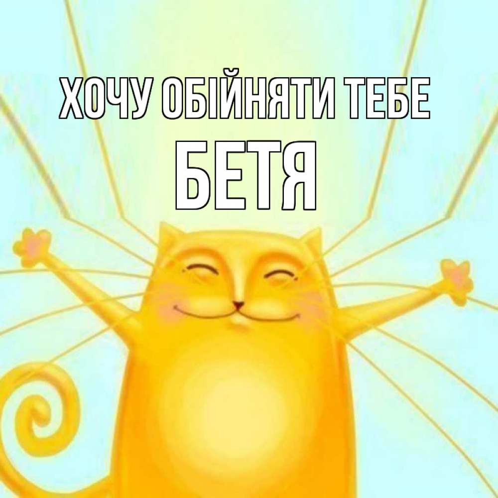 Открытка на каждый день з підписом, Бетя Хочу обійняти тебе солнечный обнимашечный кот Прикольна листівка з побажанням онлайн скачати безкоштовно 