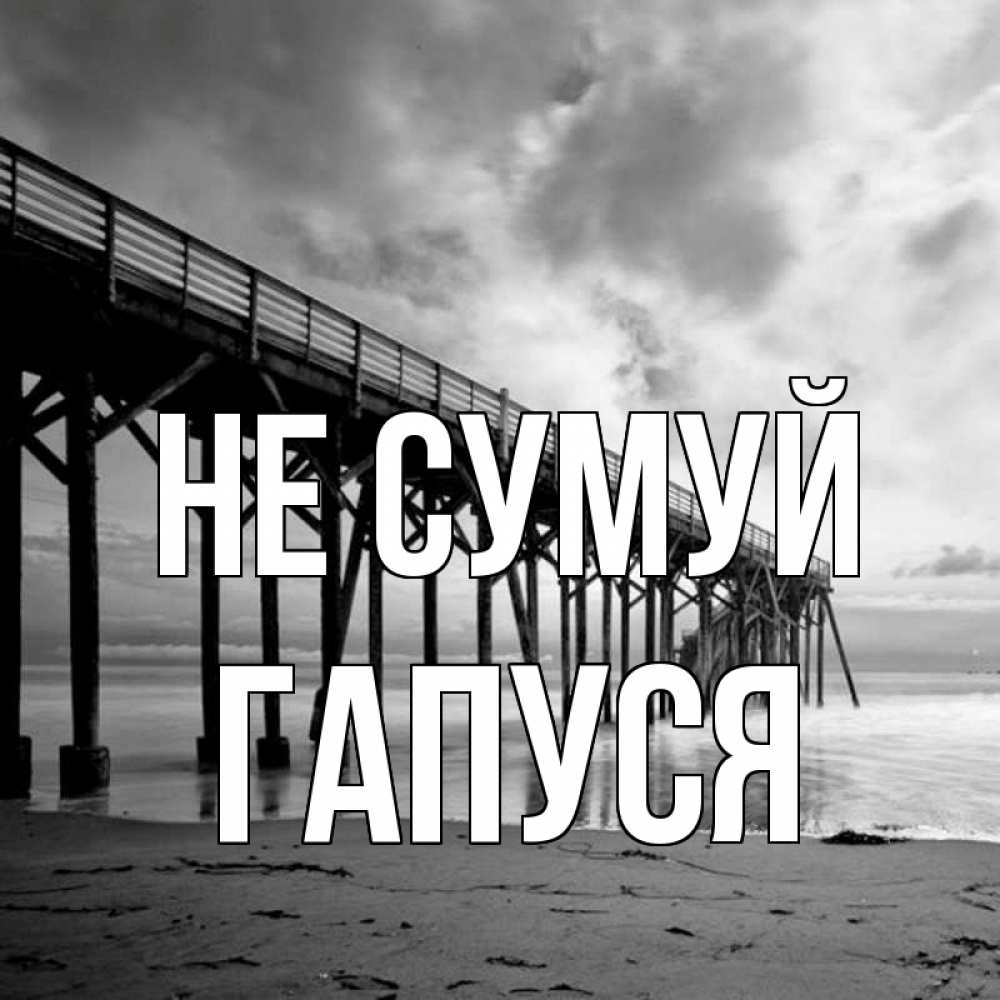 Открытка на каждый день з підписом, Гапуся Не сумуй вода и пляж под мостом Прикольна листівка з побажанням онлайн скачати безкоштовно 