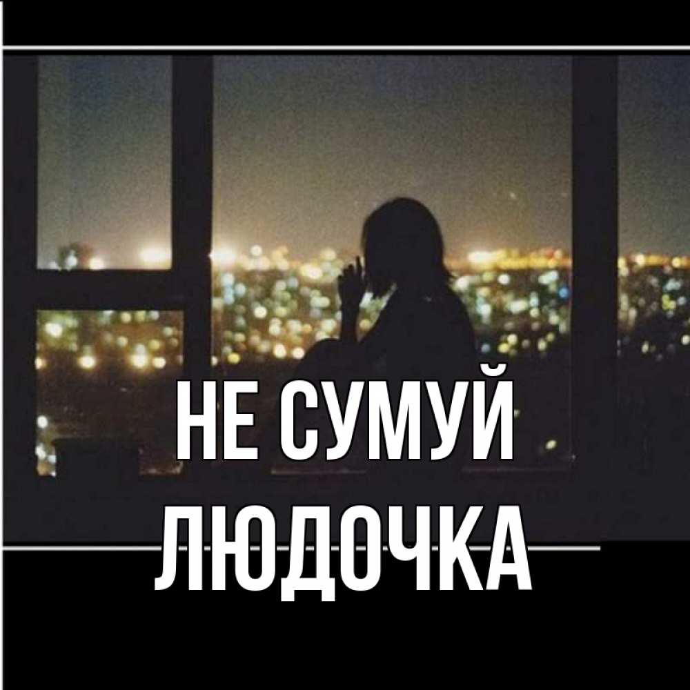 Открытка на каждый день з підписом, Людочка Не сумуй смотрит на ночной город Прикольна листівка з побажанням онлайн скачати безкоштовно 