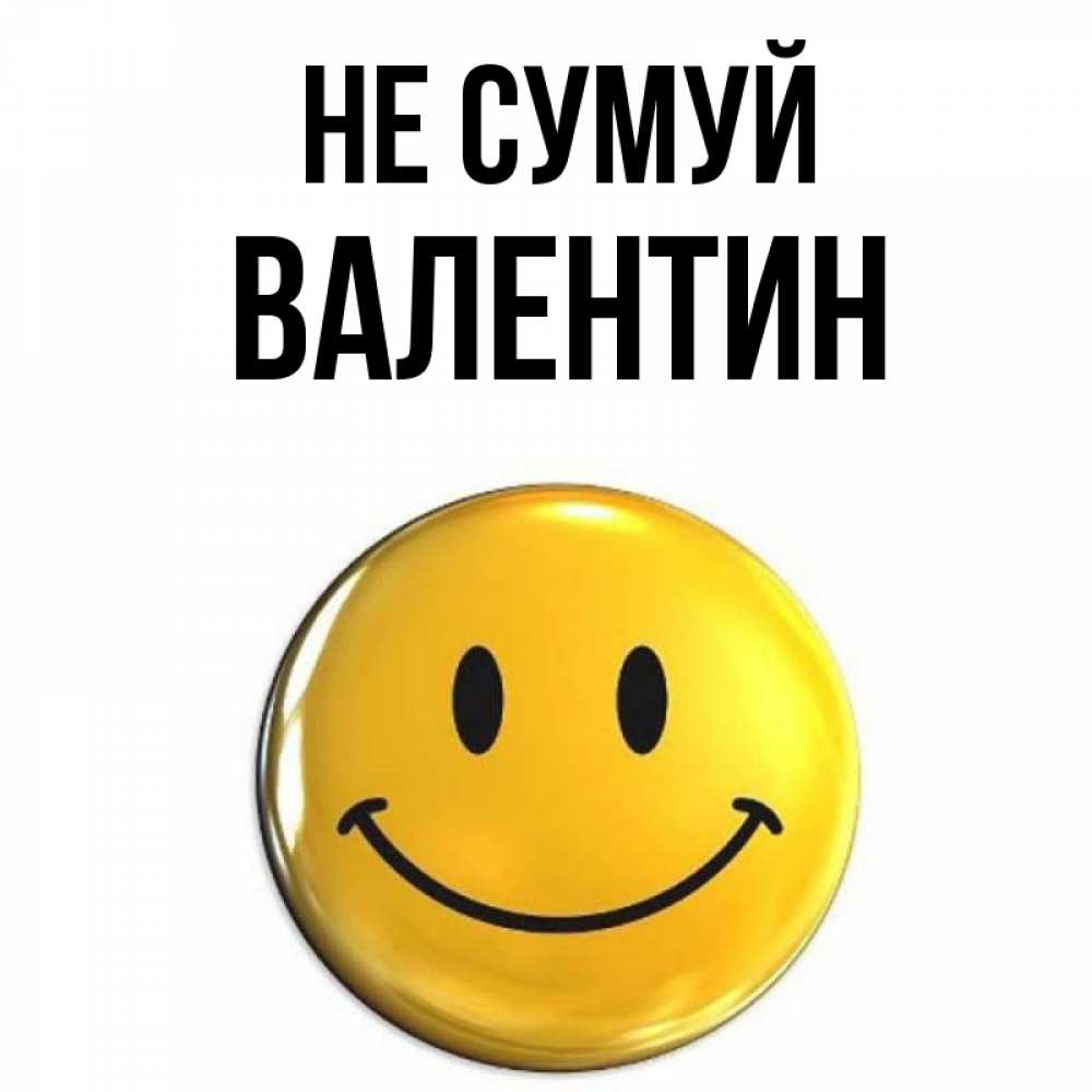 Открытка на каждый день з підписом, Валентин Не сумуй желаем всем позитива Прикольна листівка з побажанням онлайн скачати безкоштовно 