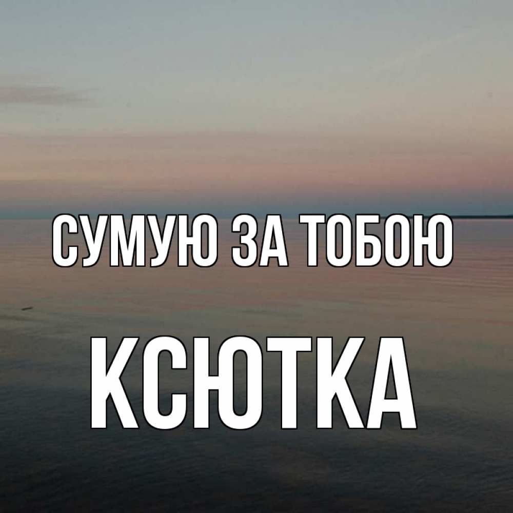 Открытка на каждый день з підписом, Ксютка Сумую за тобою пусто Прикольна листівка з побажанням онлайн скачати безкоштовно 