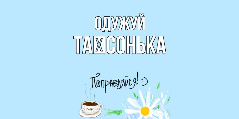 Открытка на каждый день з підписом, Таїсонька Одужуй чай Прикольна листівка з побажанням онлайн скачати безкоштовно 