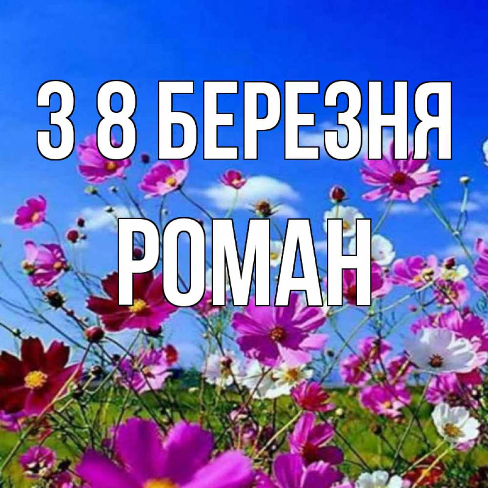 Открытка на каждый день з підписом, Роман З 8 БЕРЕЗНЯ цветы Прикольна листівка з побажанням онлайн скачати безкоштовно 