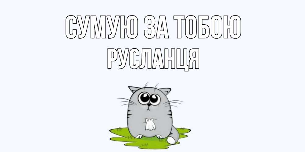 Открытка на каждый день з підписом, Русланця Сумую за тобою открытки с котиками я по тебе скучаю с именем Прикольна листівка з побажанням онлайн скачати безкоштовно 
