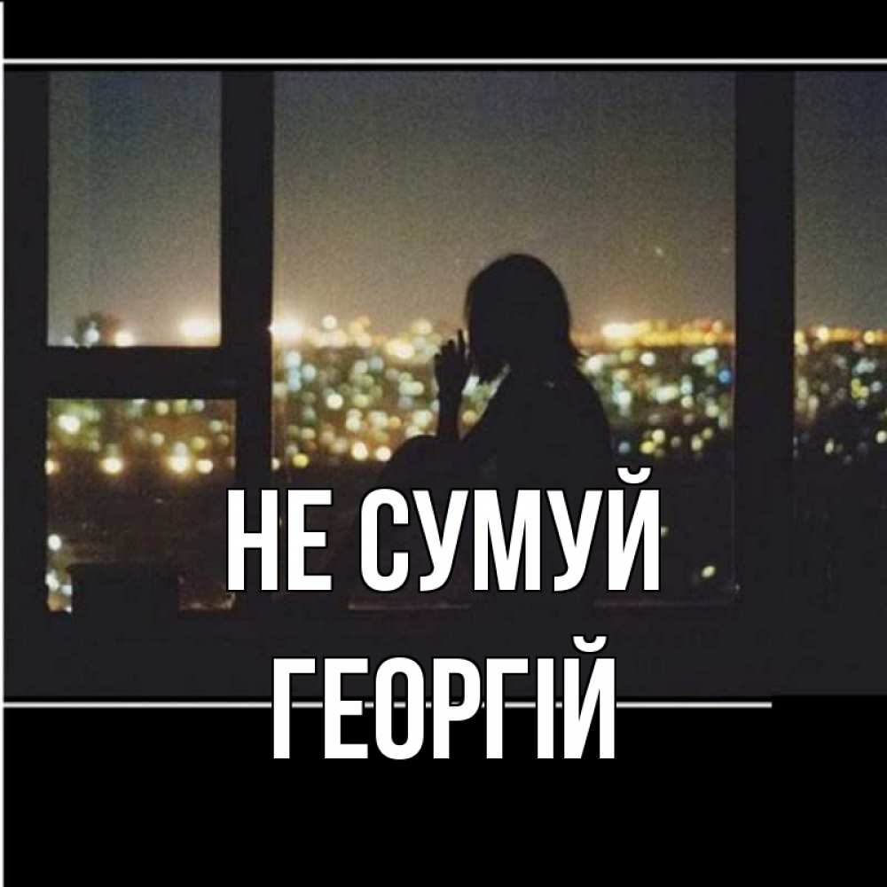Открытка на каждый день з підписом, Георгій Не сумуй смотрит на ночной город Прикольна листівка з побажанням онлайн скачати безкоштовно 