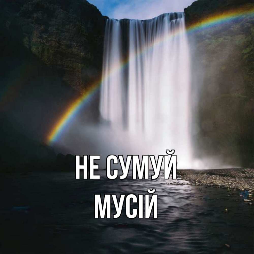 Открытка на каждый день з підписом, Мусій Не сумуй речка и  огромный водопад Прикольна листівка з побажанням онлайн скачати безкоштовно 