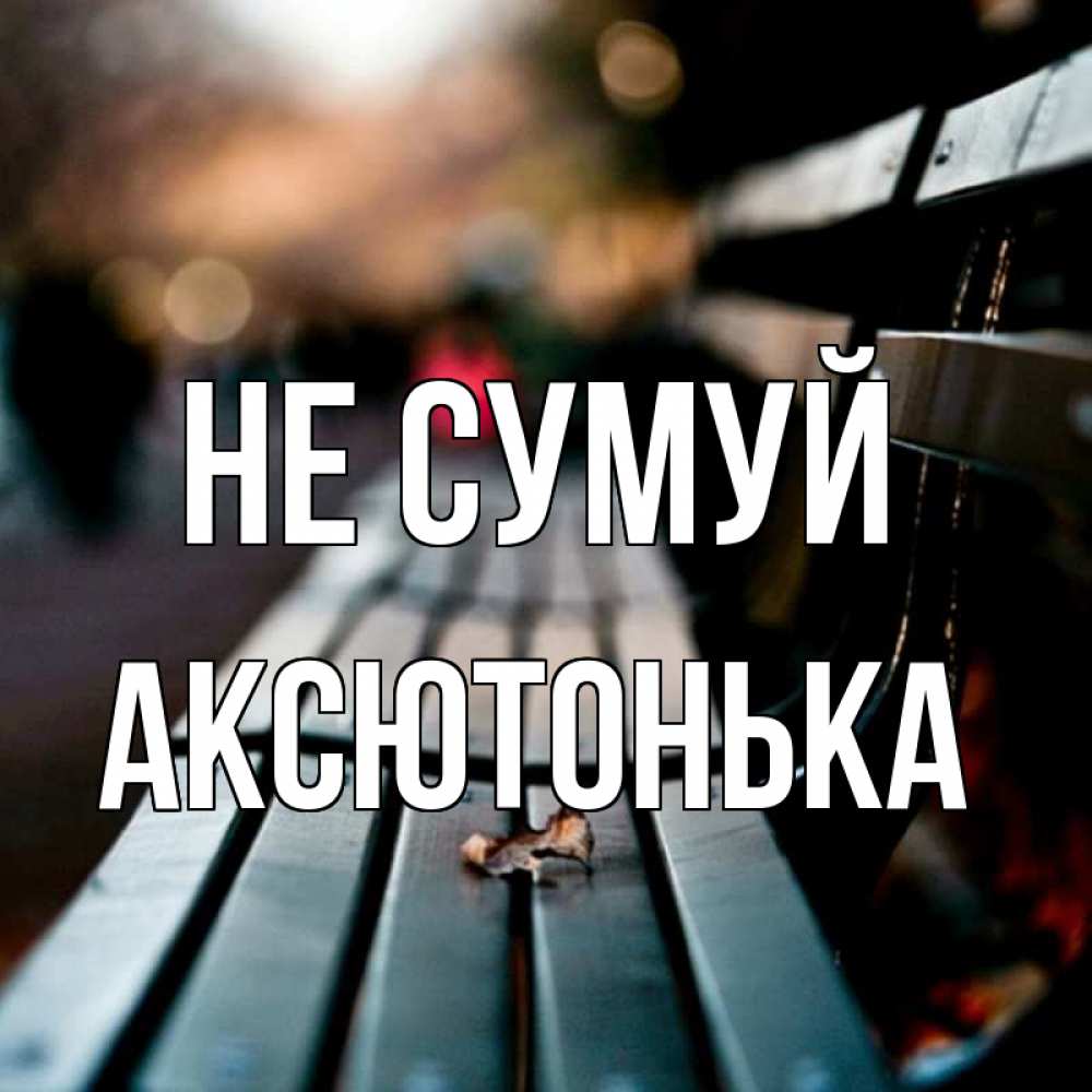 Открытка на каждый день з підписом, Аксютонька Не сумуй размытый фон Прикольна листівка з побажанням онлайн скачати безкоштовно 