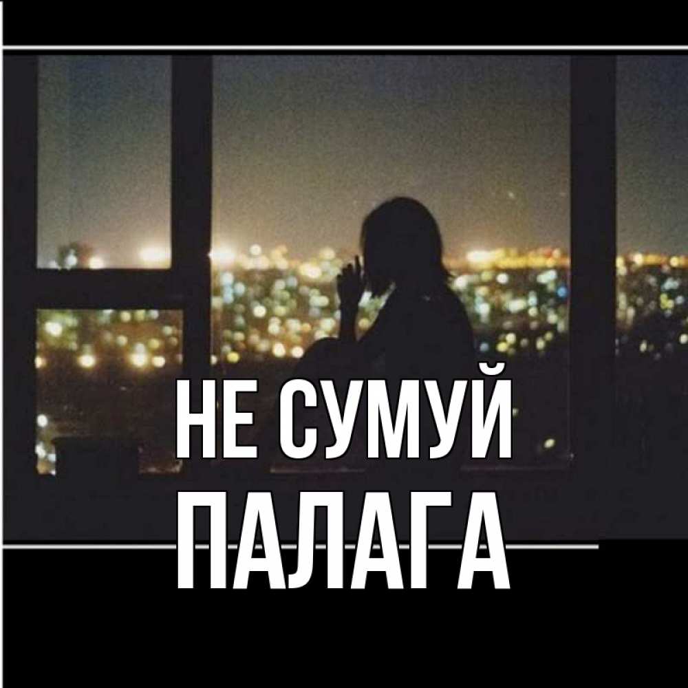 Открытка на каждый день з підписом, Палага Не сумуй смотрит на ночной город Прикольна листівка з побажанням онлайн скачати безкоштовно 