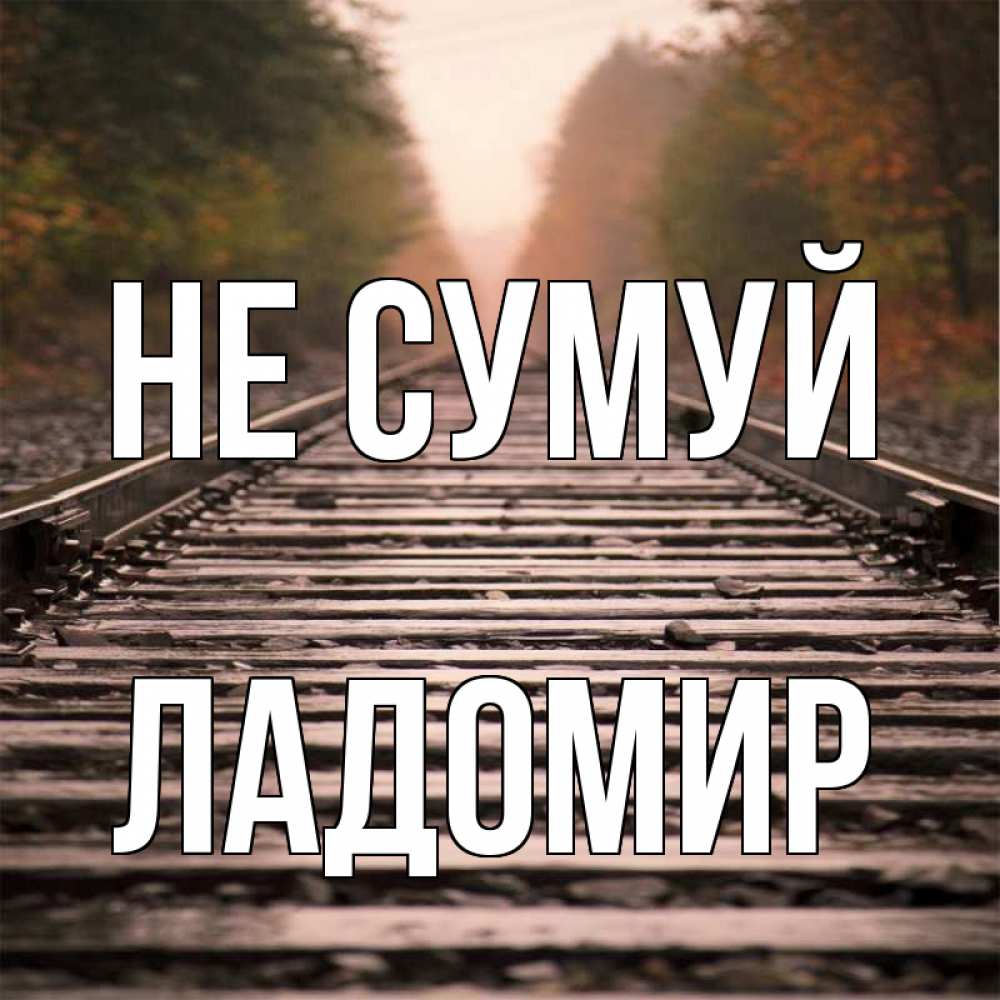 Открытка на каждый день з підписом, Ладомир Не сумуй лес и железная дорога Прикольна листівка з побажанням онлайн скачати безкоштовно 