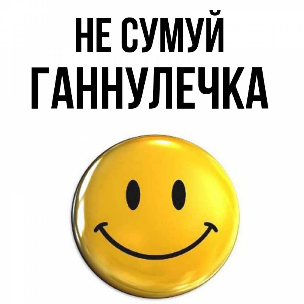 Открытка на каждый день з підписом, Ганнулечка Не сумуй триде смайл Прикольна листівка з побажанням онлайн скачати безкоштовно 