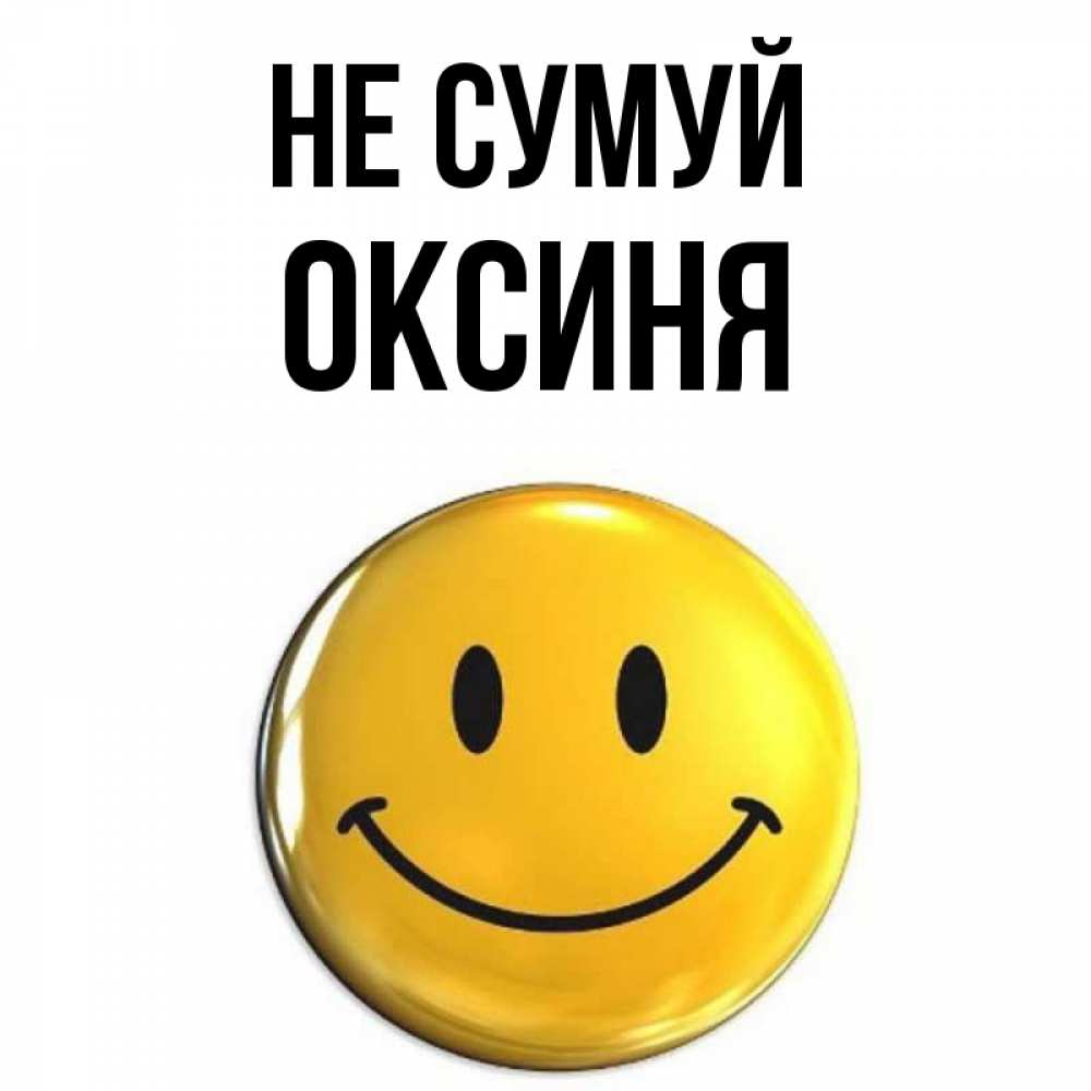 Открытка на каждый день з підписом, Оксиня Не сумуй триде смайл Прикольна листівка з побажанням онлайн скачати безкоштовно 
