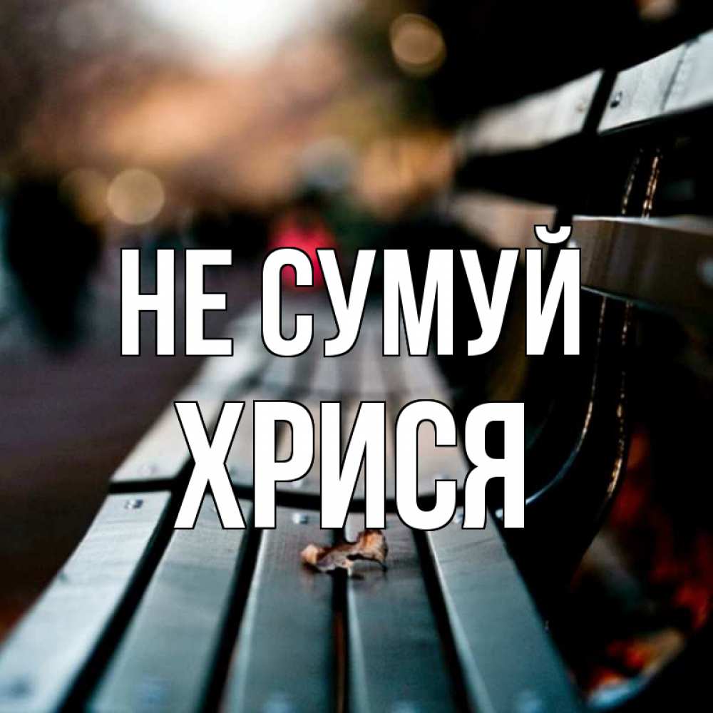 Открытка на каждый день з підписом, Хрися Не сумуй размытый фон Прикольна листівка з побажанням онлайн скачати безкоштовно 